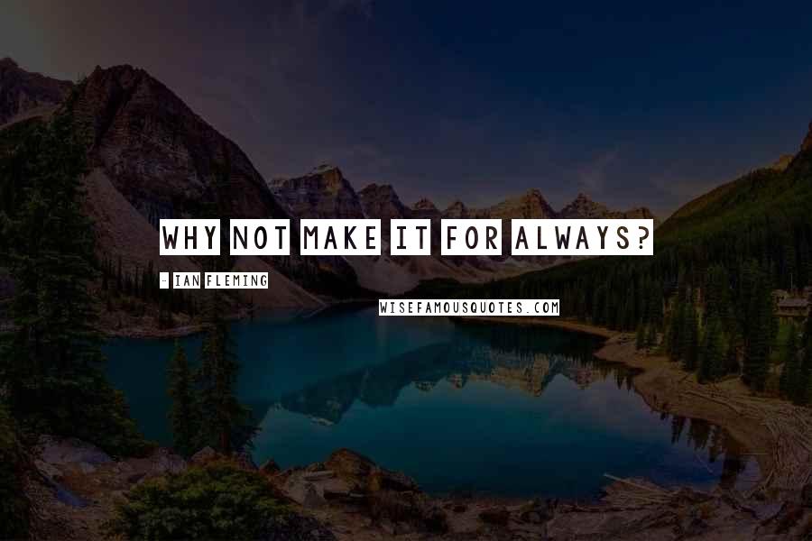 Ian Fleming Quotes: Why not make it for always?