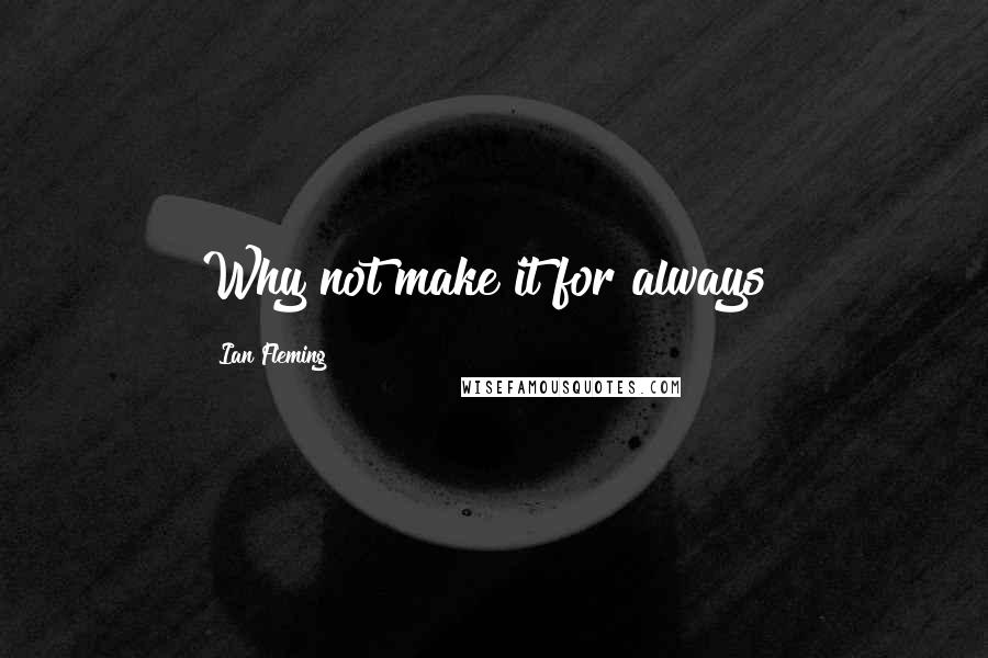 Ian Fleming Quotes: Why not make it for always?