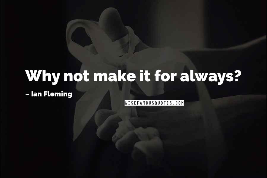 Ian Fleming Quotes: Why not make it for always?