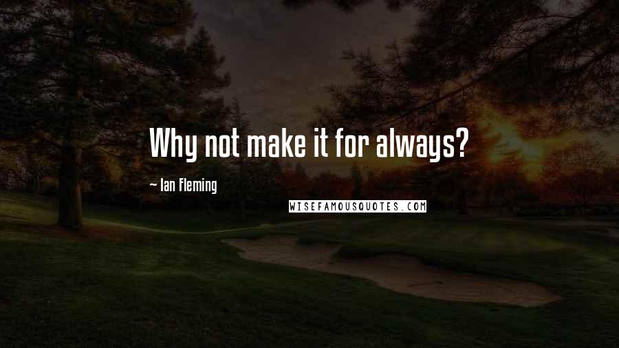 Ian Fleming Quotes: Why not make it for always?