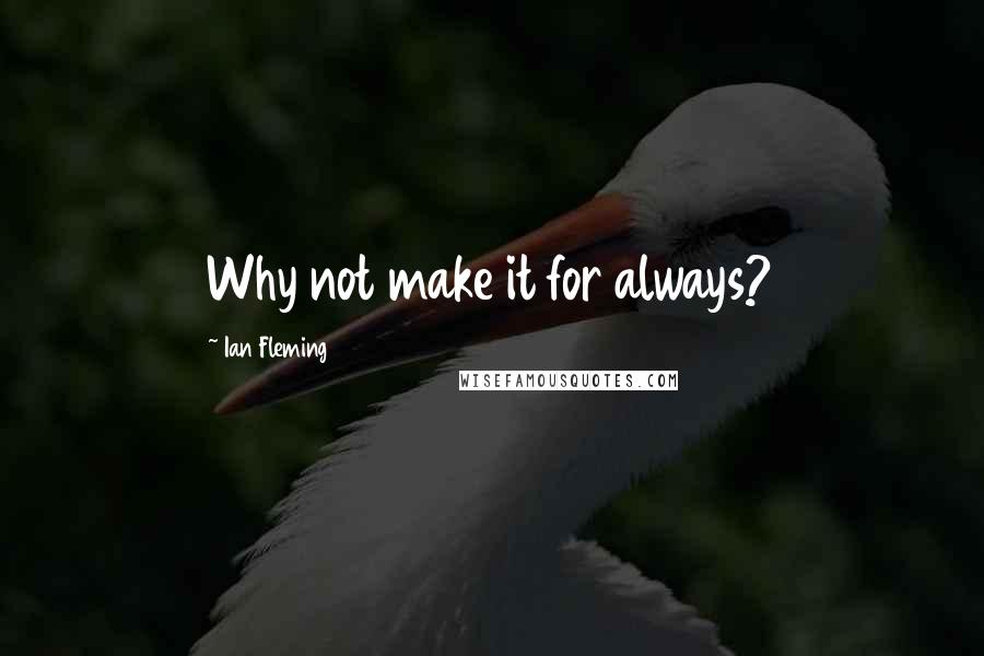 Ian Fleming Quotes: Why not make it for always?