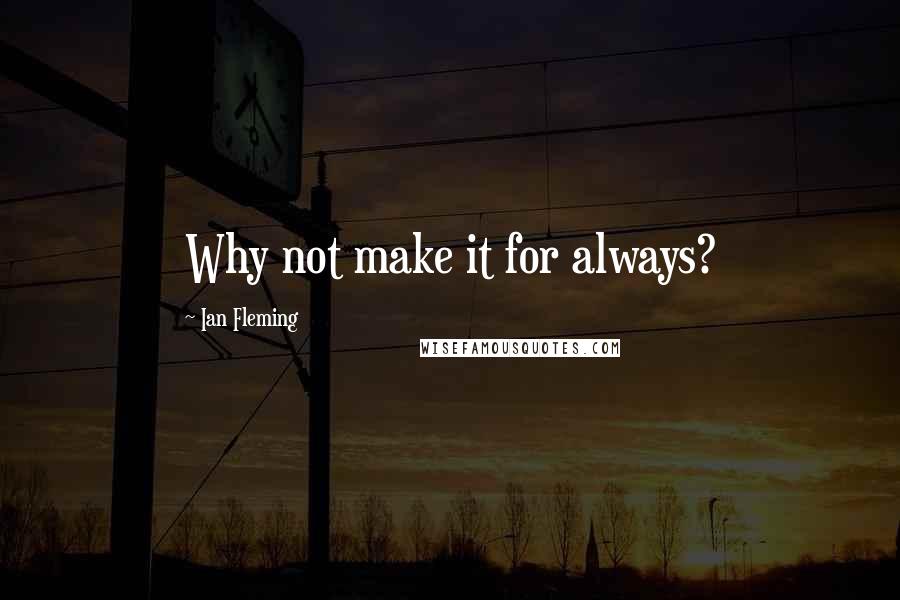 Ian Fleming Quotes: Why not make it for always?