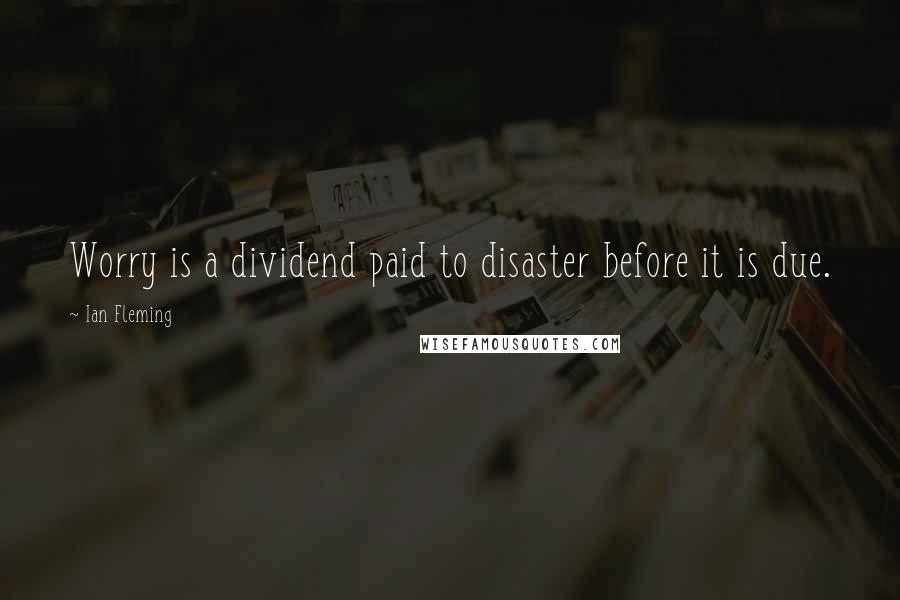 Ian Fleming Quotes: Worry is a dividend paid to disaster before it is due.