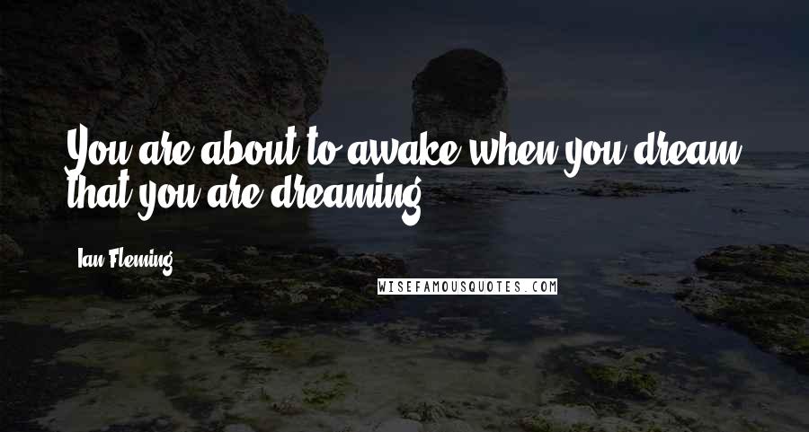 Ian Fleming Quotes: You are about to awake when you dream that you are dreaming.