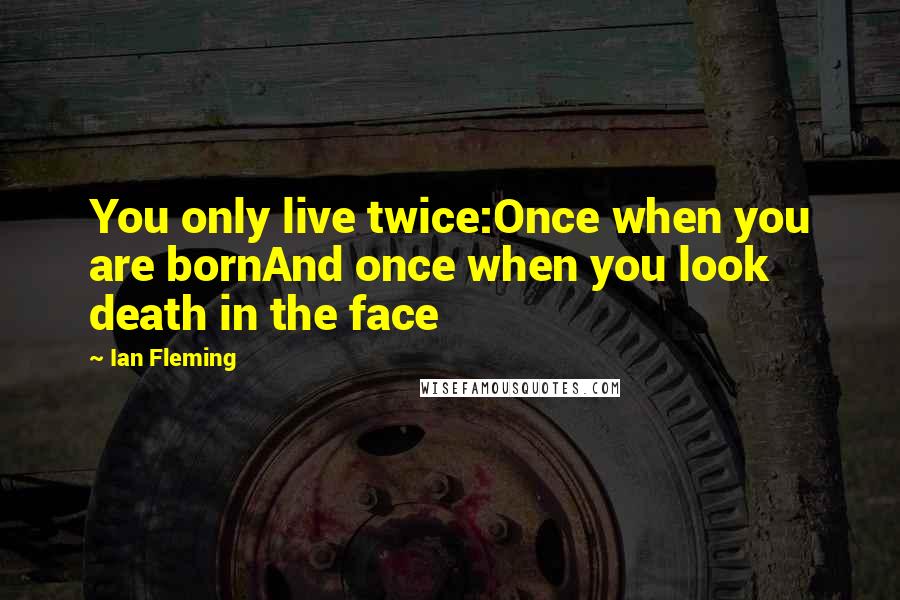 Ian Fleming Quotes: You only live twice:Once when you are bornAnd once when you look death in the face