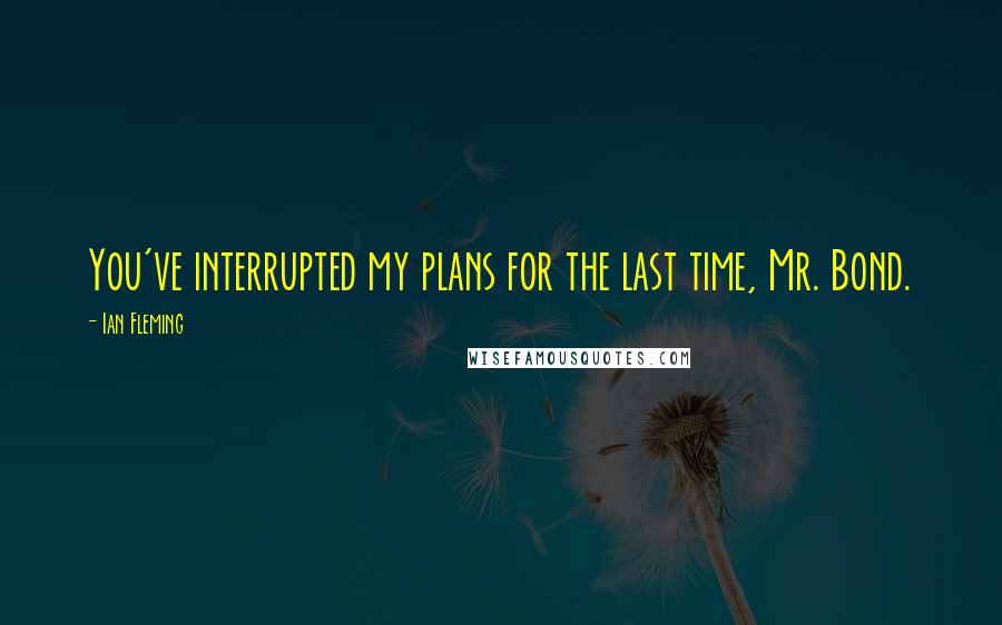 Ian Fleming Quotes: You've interrupted my plans for the last time, Mr. Bond.