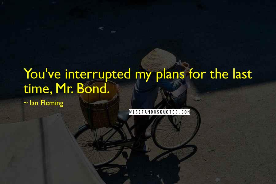 Ian Fleming Quotes: You've interrupted my plans for the last time, Mr. Bond.