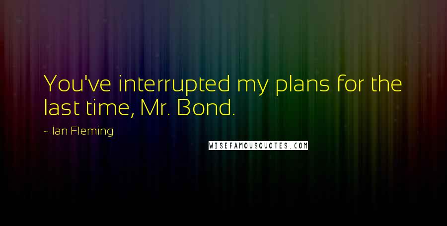 Ian Fleming Quotes: You've interrupted my plans for the last time, Mr. Bond.