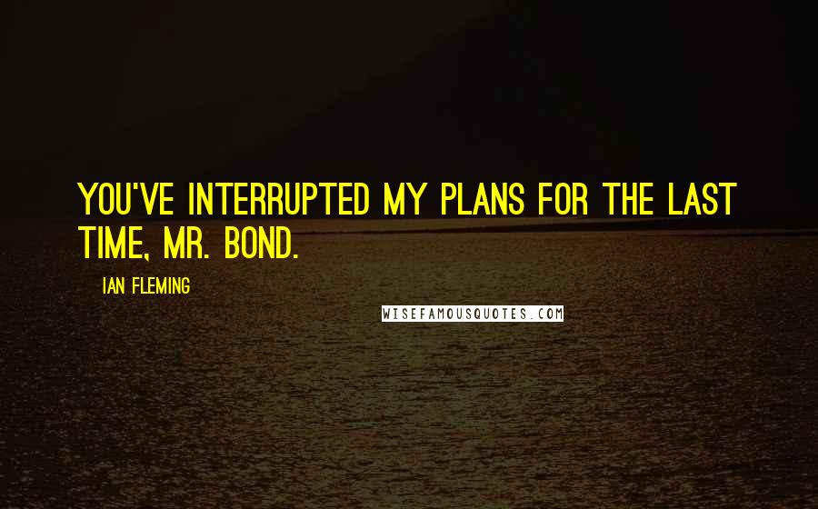 Ian Fleming Quotes: You've interrupted my plans for the last time, Mr. Bond.