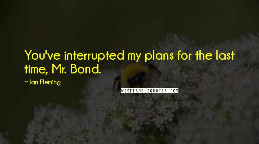 Ian Fleming Quotes: You've interrupted my plans for the last time, Mr. Bond.