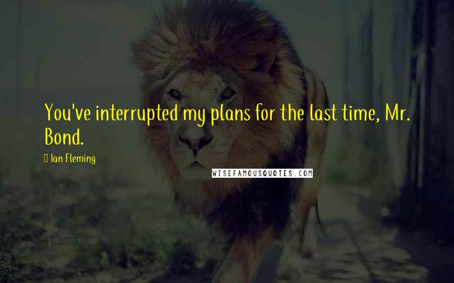 Ian Fleming Quotes: You've interrupted my plans for the last time, Mr. Bond.