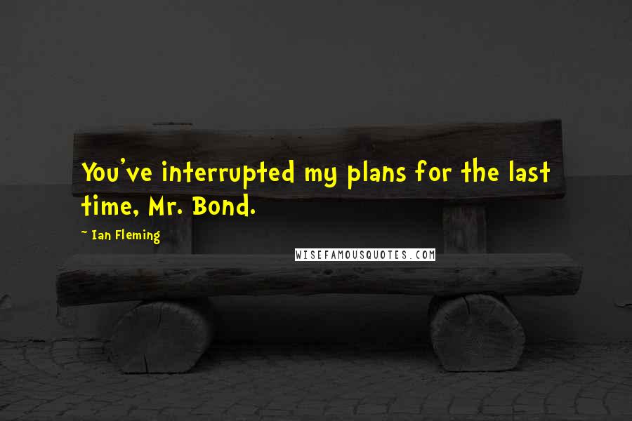 Ian Fleming Quotes: You've interrupted my plans for the last time, Mr. Bond.