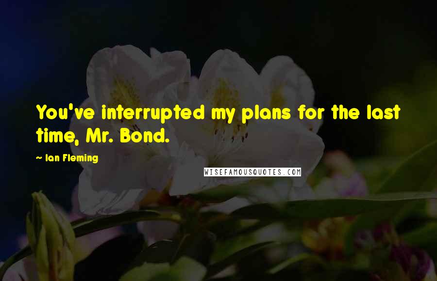 Ian Fleming Quotes: You've interrupted my plans for the last time, Mr. Bond.