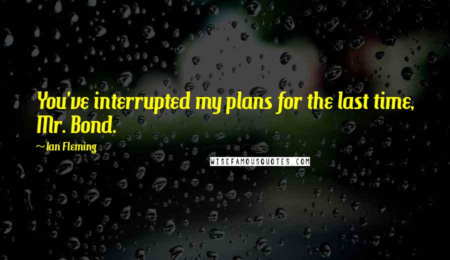 Ian Fleming Quotes: You've interrupted my plans for the last time, Mr. Bond.