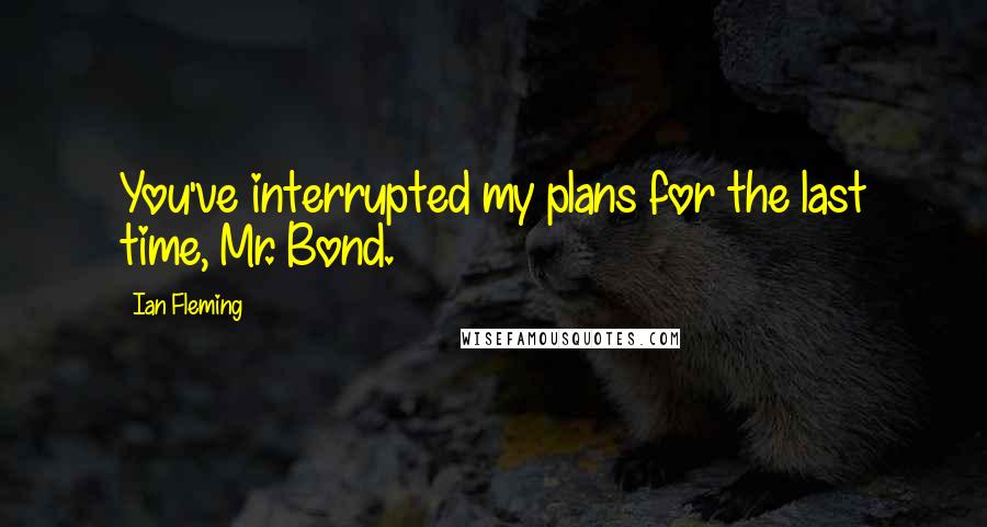 Ian Fleming Quotes: You've interrupted my plans for the last time, Mr. Bond.