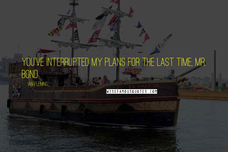 Ian Fleming Quotes: You've interrupted my plans for the last time, Mr. Bond.