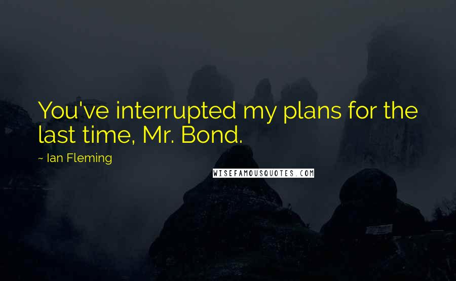 Ian Fleming Quotes: You've interrupted my plans for the last time, Mr. Bond.