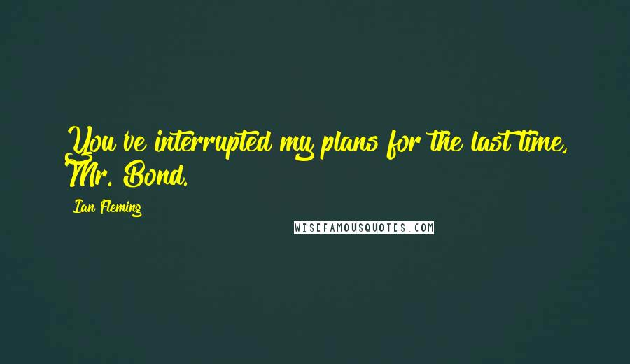 Ian Fleming Quotes: You've interrupted my plans for the last time, Mr. Bond.