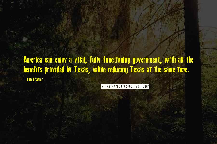Ian Frazier Quotes: America can enjoy a vital, fully functioning government, with all the benefits provided by Texas, while reducing Texas at the same time.