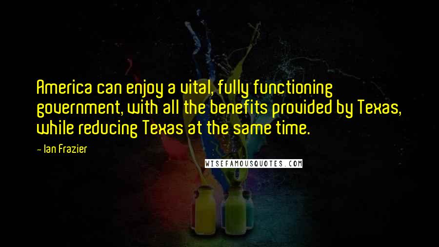 Ian Frazier Quotes: America can enjoy a vital, fully functioning government, with all the benefits provided by Texas, while reducing Texas at the same time.