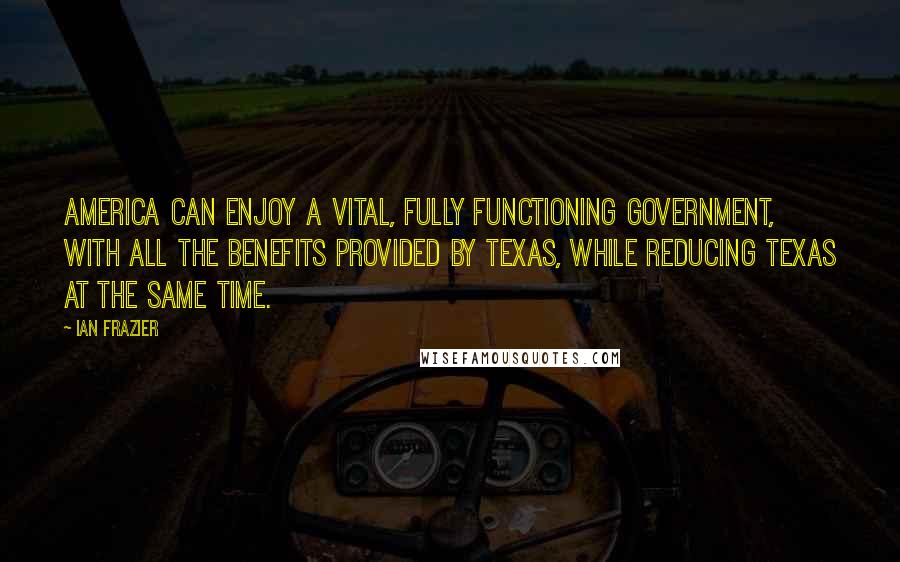 Ian Frazier Quotes: America can enjoy a vital, fully functioning government, with all the benefits provided by Texas, while reducing Texas at the same time.