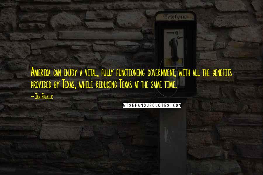 Ian Frazier Quotes: America can enjoy a vital, fully functioning government, with all the benefits provided by Texas, while reducing Texas at the same time.
