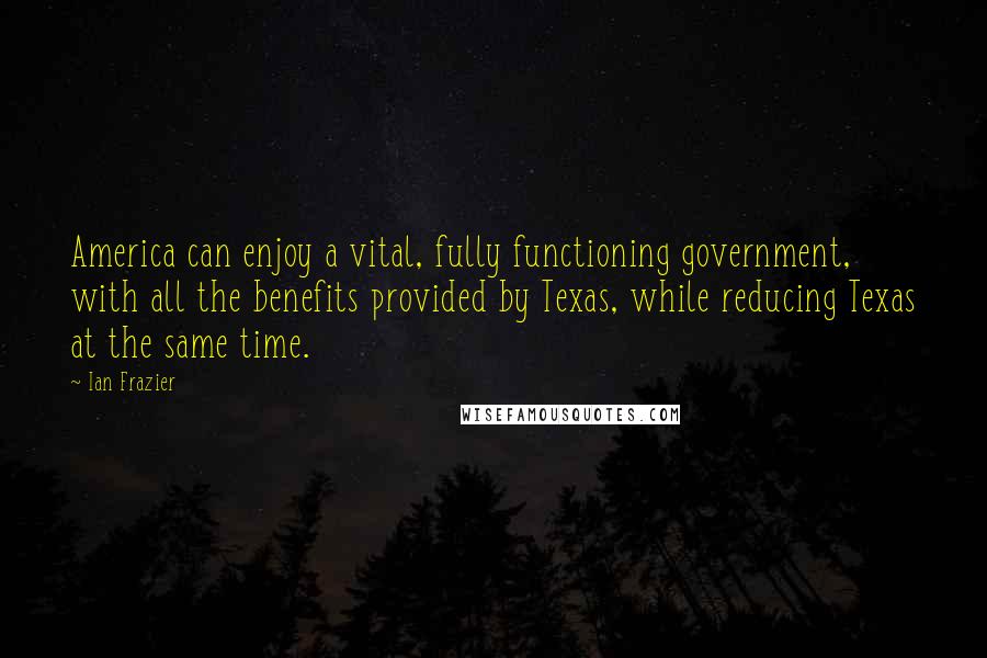 Ian Frazier Quotes: America can enjoy a vital, fully functioning government, with all the benefits provided by Texas, while reducing Texas at the same time.