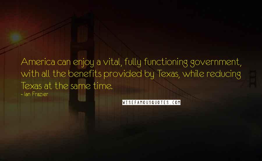 Ian Frazier Quotes: America can enjoy a vital, fully functioning government, with all the benefits provided by Texas, while reducing Texas at the same time.