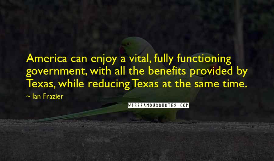 Ian Frazier Quotes: America can enjoy a vital, fully functioning government, with all the benefits provided by Texas, while reducing Texas at the same time.
