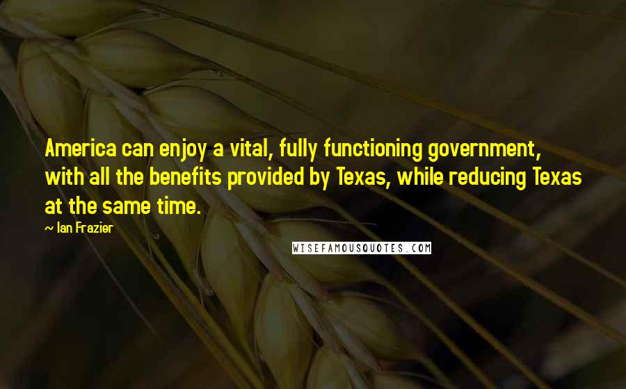 Ian Frazier Quotes: America can enjoy a vital, fully functioning government, with all the benefits provided by Texas, while reducing Texas at the same time.