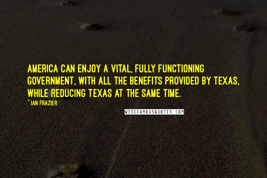 Ian Frazier Quotes: America can enjoy a vital, fully functioning government, with all the benefits provided by Texas, while reducing Texas at the same time.