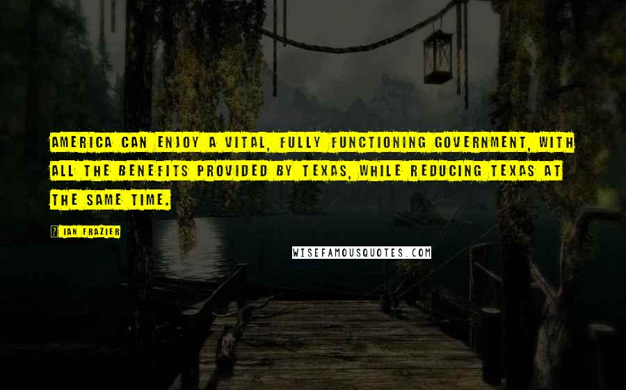 Ian Frazier Quotes: America can enjoy a vital, fully functioning government, with all the benefits provided by Texas, while reducing Texas at the same time.