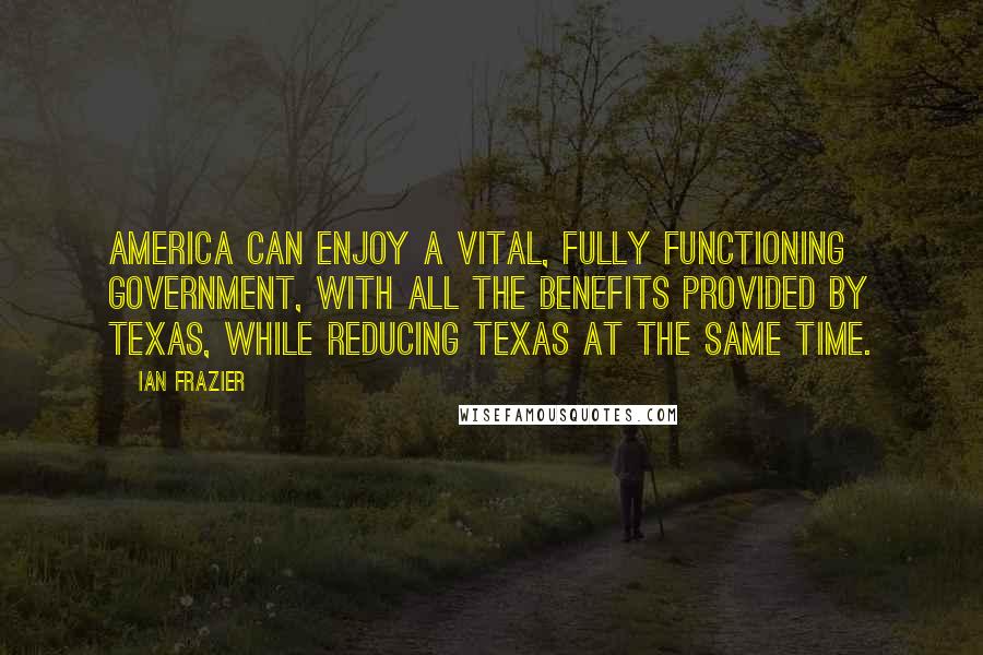 Ian Frazier Quotes: America can enjoy a vital, fully functioning government, with all the benefits provided by Texas, while reducing Texas at the same time.