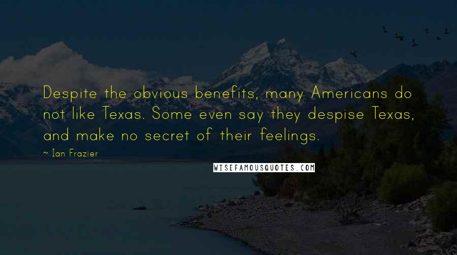 Ian Frazier Quotes: Despite the obvious benefits, many Americans do not like Texas. Some even say they despise Texas, and make no secret of their feelings.