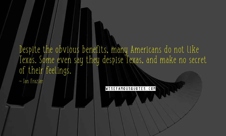 Ian Frazier Quotes: Despite the obvious benefits, many Americans do not like Texas. Some even say they despise Texas, and make no secret of their feelings.