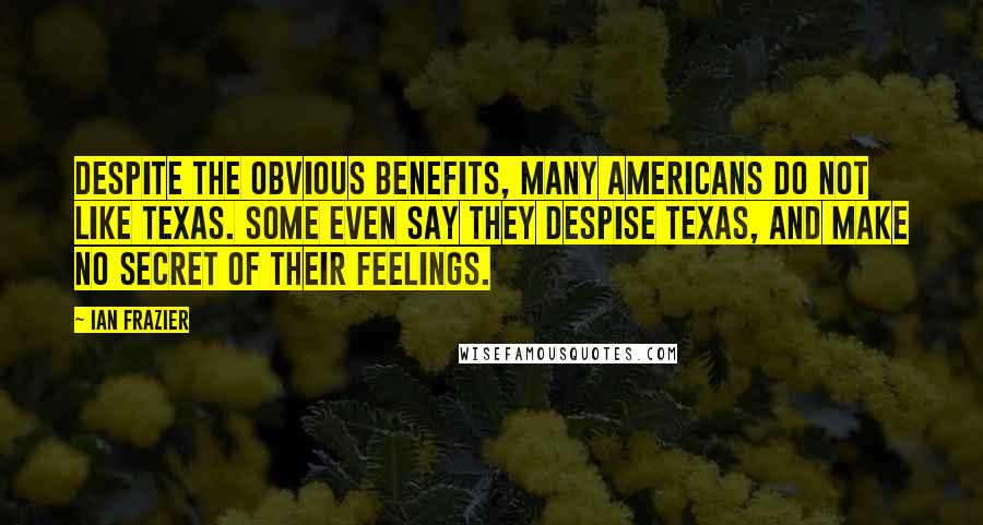 Ian Frazier Quotes: Despite the obvious benefits, many Americans do not like Texas. Some even say they despise Texas, and make no secret of their feelings.