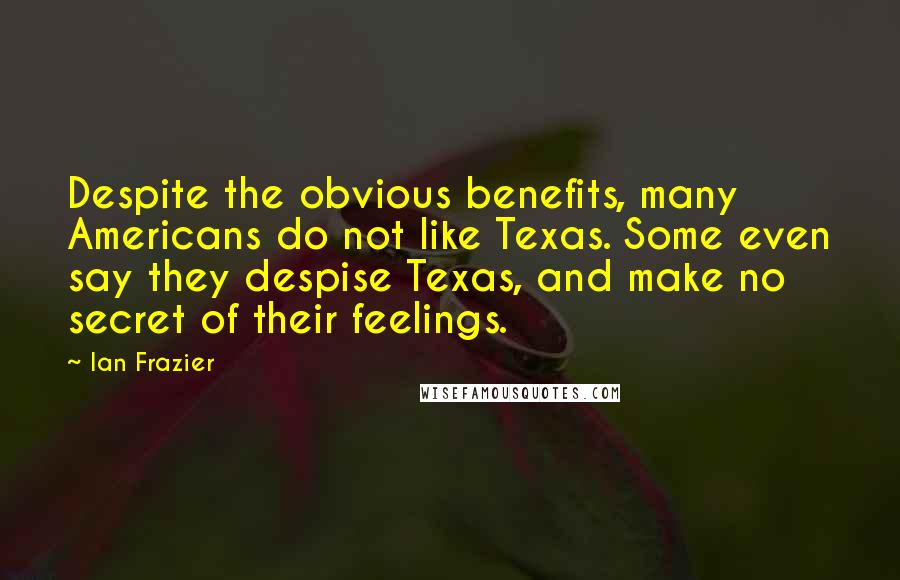 Ian Frazier Quotes: Despite the obvious benefits, many Americans do not like Texas. Some even say they despise Texas, and make no secret of their feelings.