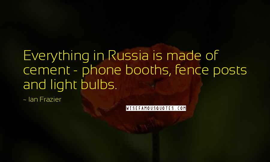 Ian Frazier Quotes: Everything in Russia is made of cement - phone booths, fence posts and light bulbs.