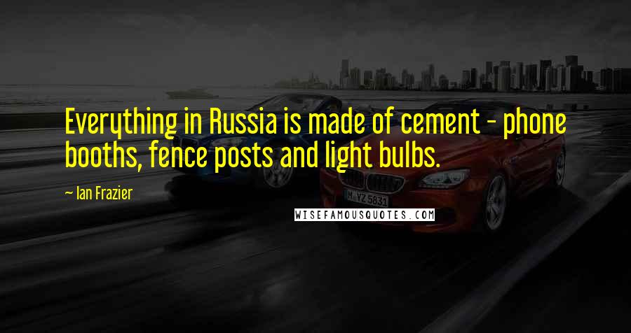 Ian Frazier Quotes: Everything in Russia is made of cement - phone booths, fence posts and light bulbs.