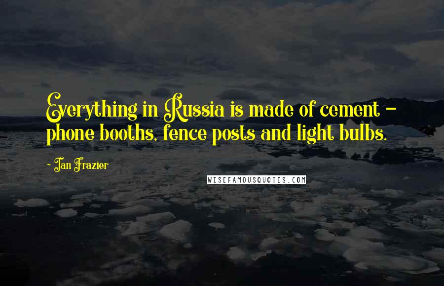 Ian Frazier Quotes: Everything in Russia is made of cement - phone booths, fence posts and light bulbs.