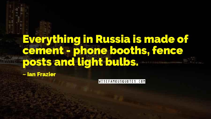 Ian Frazier Quotes: Everything in Russia is made of cement - phone booths, fence posts and light bulbs.