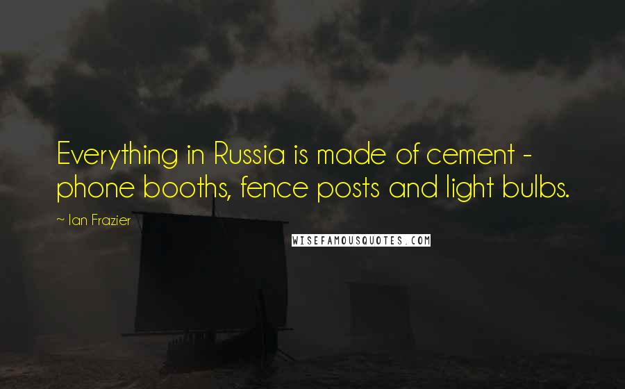 Ian Frazier Quotes: Everything in Russia is made of cement - phone booths, fence posts and light bulbs.