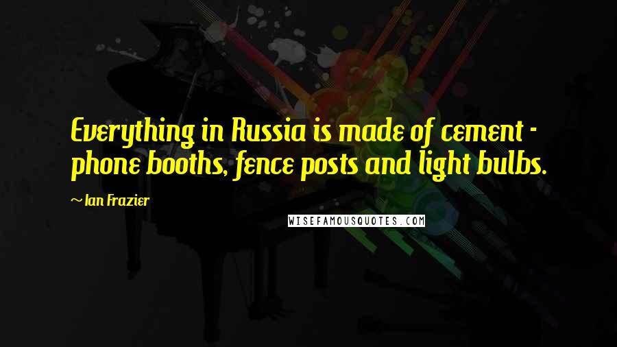 Ian Frazier Quotes: Everything in Russia is made of cement - phone booths, fence posts and light bulbs.