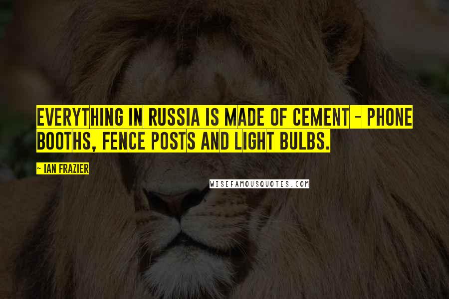 Ian Frazier Quotes: Everything in Russia is made of cement - phone booths, fence posts and light bulbs.