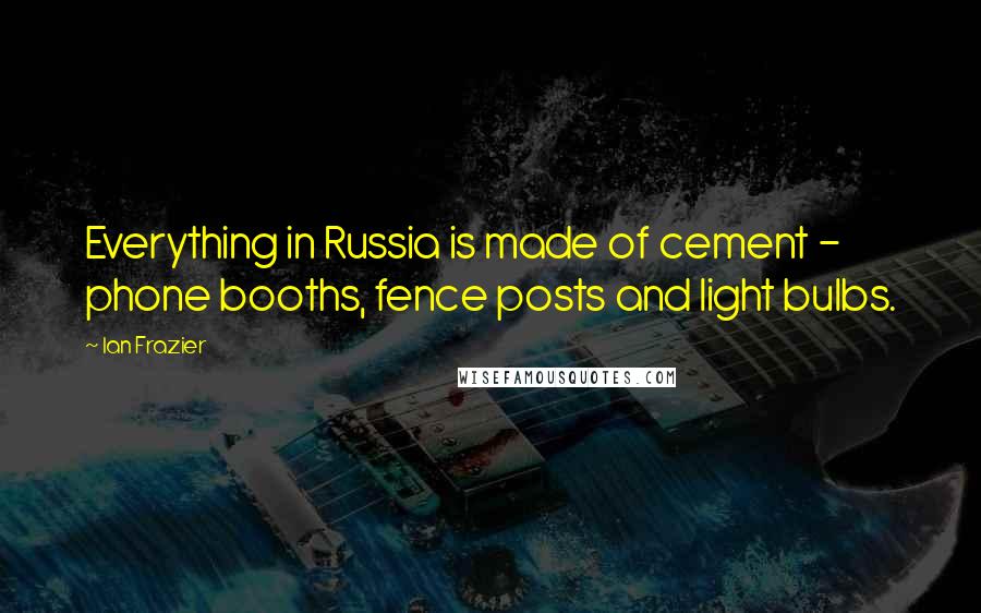 Ian Frazier Quotes: Everything in Russia is made of cement - phone booths, fence posts and light bulbs.
