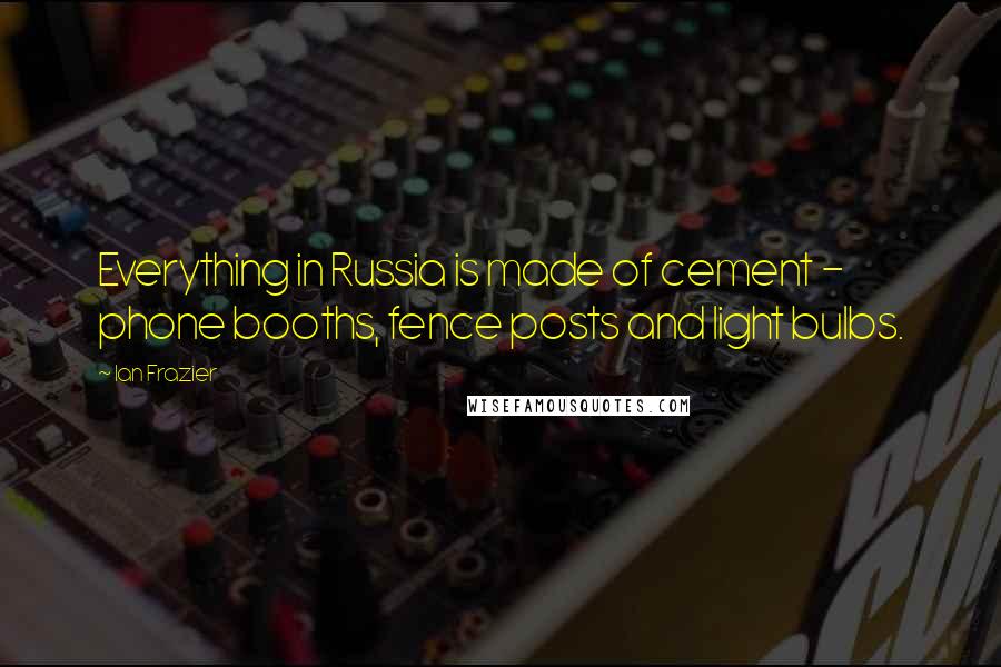 Ian Frazier Quotes: Everything in Russia is made of cement - phone booths, fence posts and light bulbs.