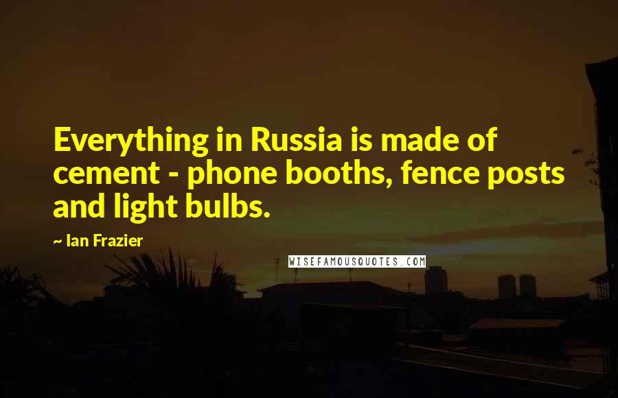 Ian Frazier Quotes: Everything in Russia is made of cement - phone booths, fence posts and light bulbs.