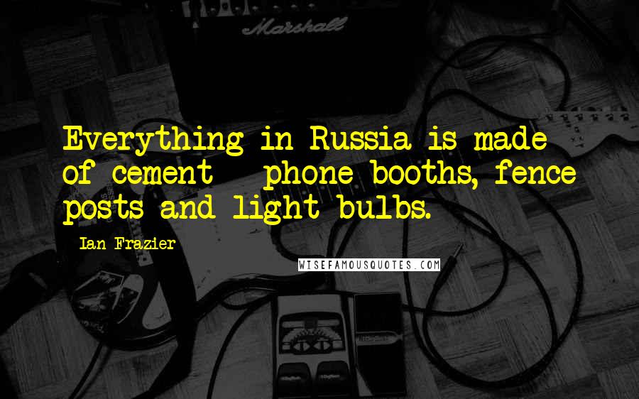 Ian Frazier Quotes: Everything in Russia is made of cement - phone booths, fence posts and light bulbs.