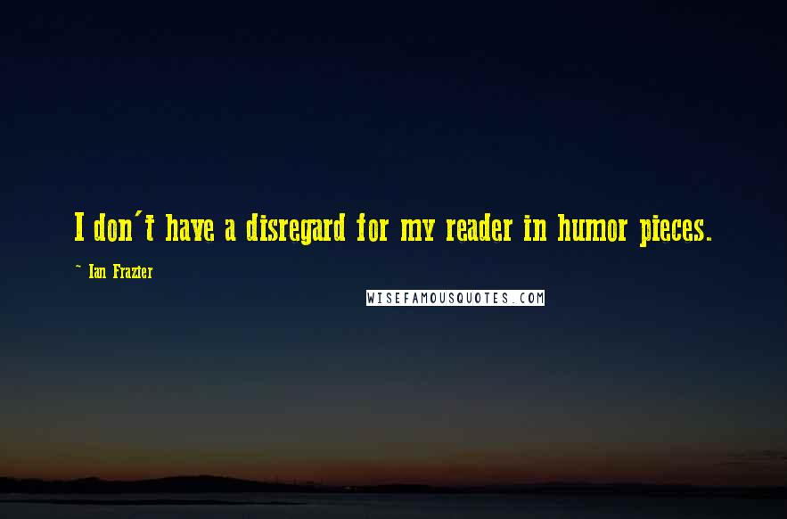 Ian Frazier Quotes: I don't have a disregard for my reader in humor pieces.