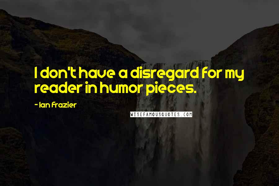 Ian Frazier Quotes: I don't have a disregard for my reader in humor pieces.